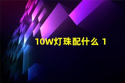 10W灯珠配什么 10w大功率led灯珠